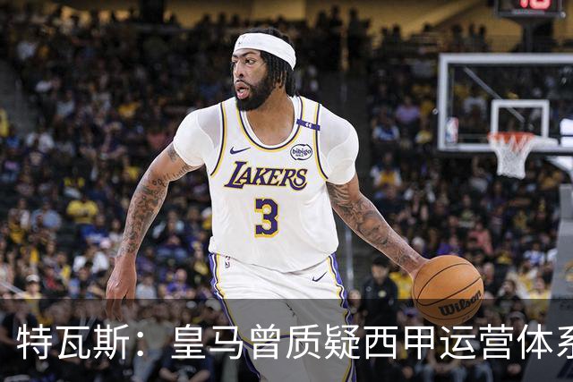 特瓦斯：皇马曾质疑西甲运营体系，但质疑往往源于球队竞技处境